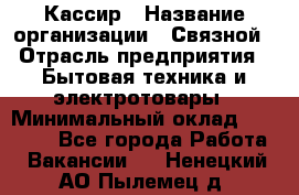 Кассир › Название организации ­ Связной › Отрасль предприятия ­ Бытовая техника и электротовары › Минимальный оклад ­ 35 000 - Все города Работа » Вакансии   . Ненецкий АО,Пылемец д.